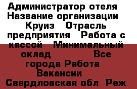 Администратор отеля › Название организации ­ Круиз › Отрасль предприятия ­ Работа с кассой › Минимальный оклад ­ 25 000 - Все города Работа » Вакансии   . Свердловская обл.,Реж г.